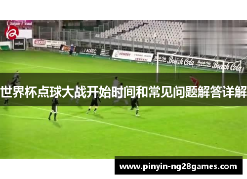 世界杯点球大战开始时间和常见问题解答详解 世界杯点球大战开始时间和常见问题解答详解