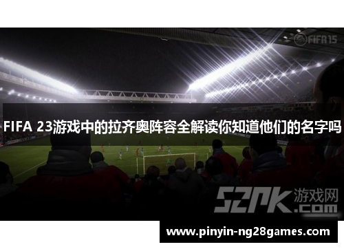 FIFA 23游戏中的拉齐奥阵容全解读你知道他们的名字吗 FIFA 23游戏中的拉齐奥阵容全解读你知道他们的名字吗