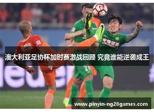 澳大利亚足协杯加时赛激战回顾 究竟谁能逆袭成王 澳大利亚足协杯加时赛激战回顾 究竟谁能逆袭成王