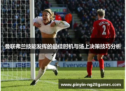 曼联弗兰技能发挥的最佳时机与场上决策技巧分析