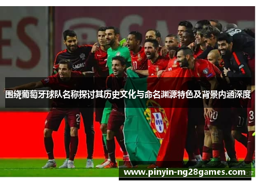 围绕葡萄牙球队名称探讨其历史文化与命名渊源特色及背景内涵深度