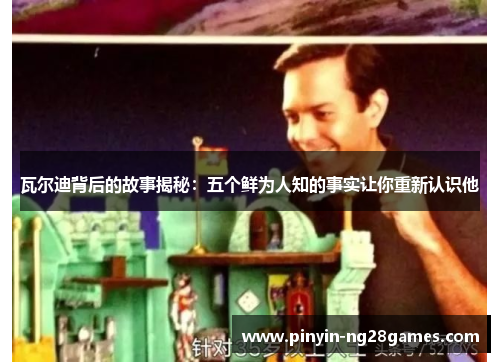 瓦尔迪背后的故事揭秘:五个鲜为人知的事实让你重新认识他 瓦尔迪背后的故事揭秘:五个鲜为人知的事实让你重新认识他