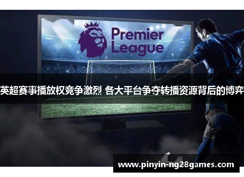 英超赛事播放权竞争激烈 各大平台争夺转播资源背后的博弈