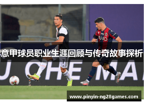 意甲球员职业生涯回顾与传奇故事探析