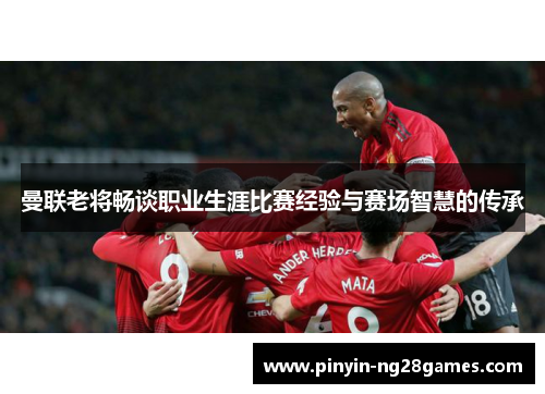 曼联老将畅谈职业生涯比赛经验与赛场智慧的传承