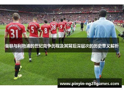 曼联与利物浦的世纪竞争历程及其背后深层次的历史意义解析 曼联与利物浦的世纪竞争历程及其背后深层次的历史意义解析