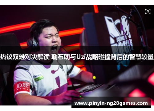 热议双雄对决解读 勒布朗与Uzi战略碰撞背后的智慧较量