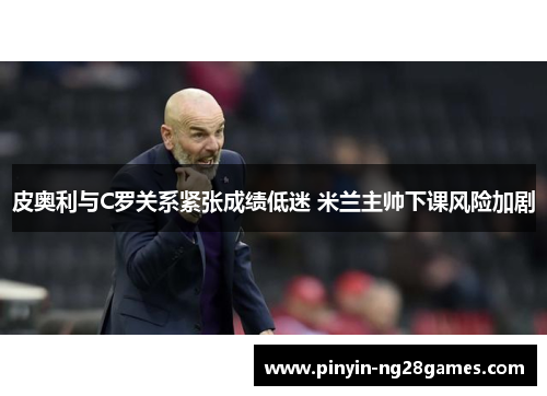 皮奥利与C罗关系紧张成绩低迷 米兰主帅下课风险加剧