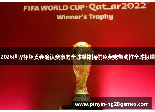2026世界杯组委会确认赛事向全球媒体提供免费宽带助推全球报道