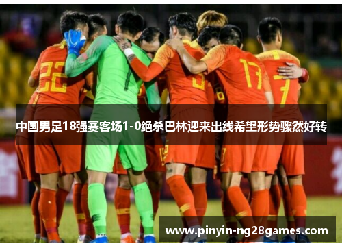 中国男足18强赛客场1-0绝杀巴林迎来出线希望形势骤然好转