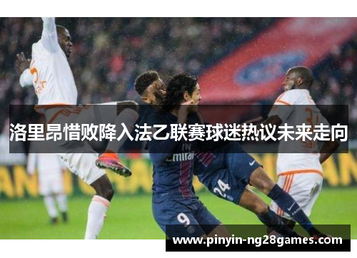 洛里昂惜败降入法乙联赛球迷热议未来走向