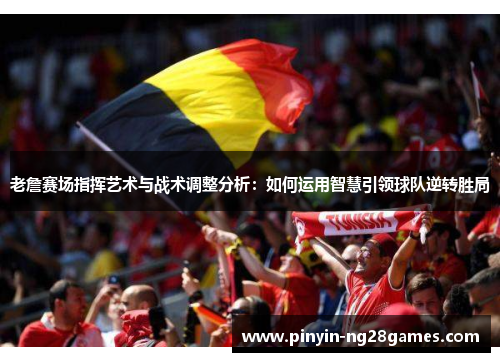 老詹赛场指挥艺术与战术调整分析：如何运用智慧引领球队逆转胜局