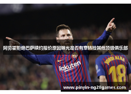 阿劳霍拒绝巴萨续约报价原因曝光是否有意转投其他顶级俱乐部