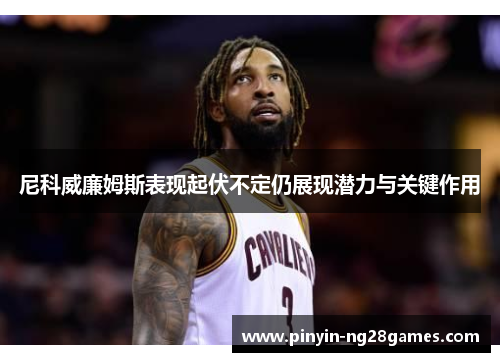 尼科威廉姆斯表现起伏不定仍展现潜力与关键作用 尼科威廉姆斯表现起伏不定仍展现潜力与关键作用