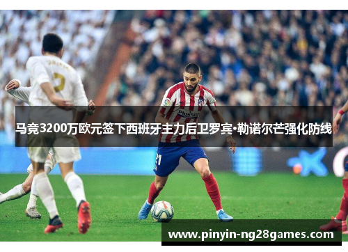 马竞3200万欧元签下西班牙主力后卫罗宾·勒诺尔芒强化防线 马竞3200万欧元签下西班牙主力后卫罗宾·勒诺尔芒强化防线